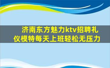济南东方魅力ktv招聘礼仪模特每天上班轻松无压力
